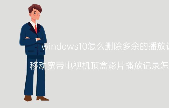 windows10怎么删除多余的播放设备 移动宽带电视机顶盒影片播放记录怎么清除？